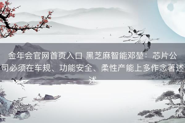 金年会官网首页入口 黑芝麻智能邓堃：芯片公司必须在车规、功能安全、柔性产能上多作念著述