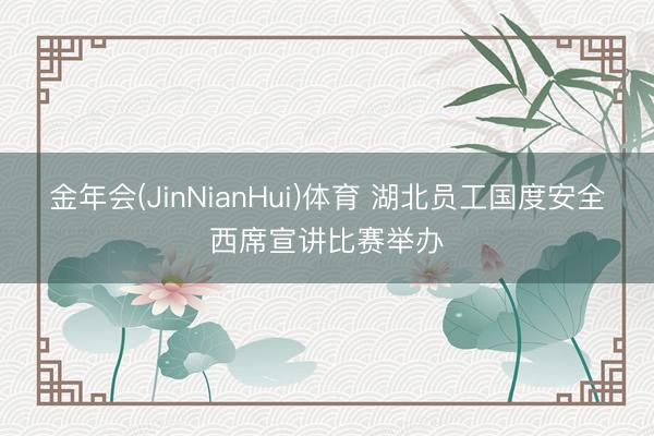 金年会(JinNianHui)体育 湖北员工国度安全西席宣讲比赛举办