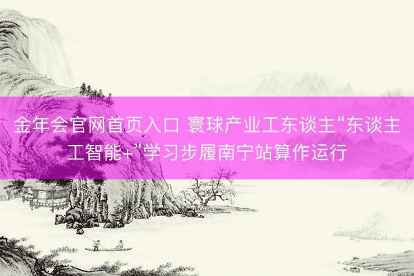 金年会官网首页入口 寰球产业工东谈主“东谈主工智能+”学习步履南宁站算作运行