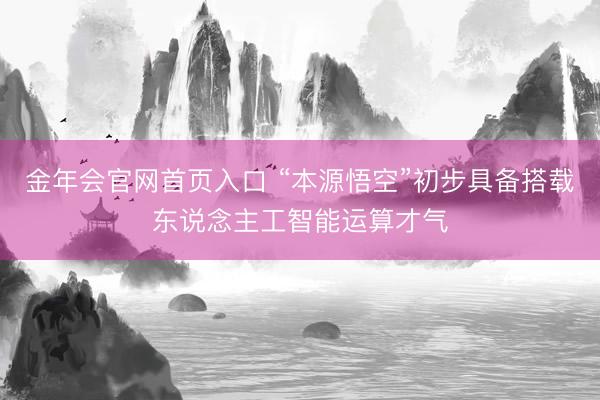 金年会官网首页入口 “本源悟空”初步具备搭载东说念主工智能运算才气