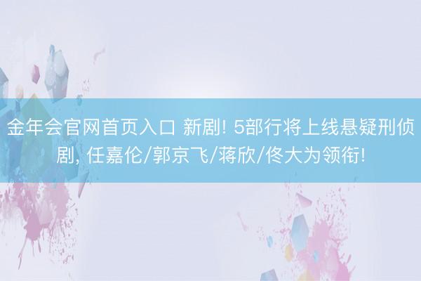 金年会官网首页入口 新剧! 5部行将上线悬疑刑侦剧， 任嘉伦/郭京飞/蒋欣/佟大为领衔!