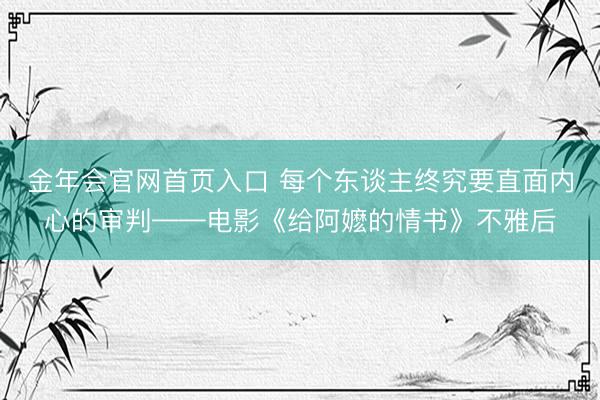 金年会官网首页入口 每个东谈主终究要直面内心的审判——电影《给阿嬷的情书》不雅后