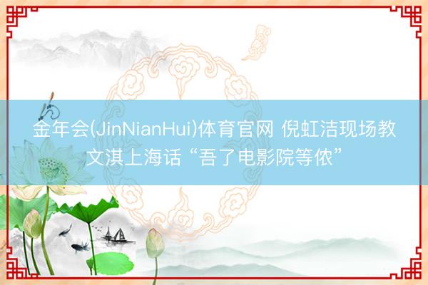 金年会(JinNianHui)体育官网 倪虹洁现场教文淇上海话 “吾了电影院等侬”