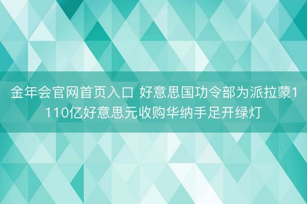 金年会官网首页入口 好意思国功令部为派拉蒙1110亿好意思元收购华纳手足开绿灯