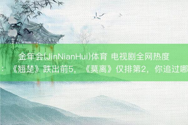 金年会(JinNianHui)体育 电视剧全网热度榜：《翘楚》跌出前5，《莫离》仅排第2，你追过哪部