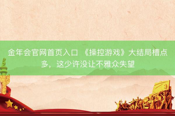 金年会官网首页入口 《操控游戏》大结局槽点多,这少许没让不雅众失望