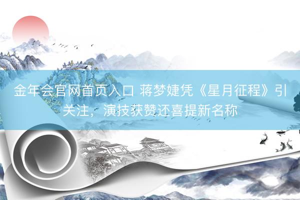金年会官网首页入口 蒋梦婕凭《星月征程》引关注，演技获赞还喜提新名称