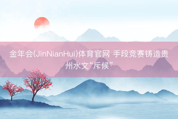 金年会(JinNianHui)体育官网 手段竞赛铸造贵州水文“斥候”