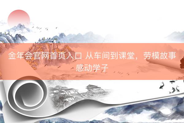 金年会官网首页入口 从车间到课堂，劳模故事感动学子