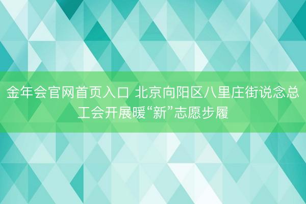 金年会官网首页入口 北京向阳区八里庄街说念总工会开展暖“新”志愿步履