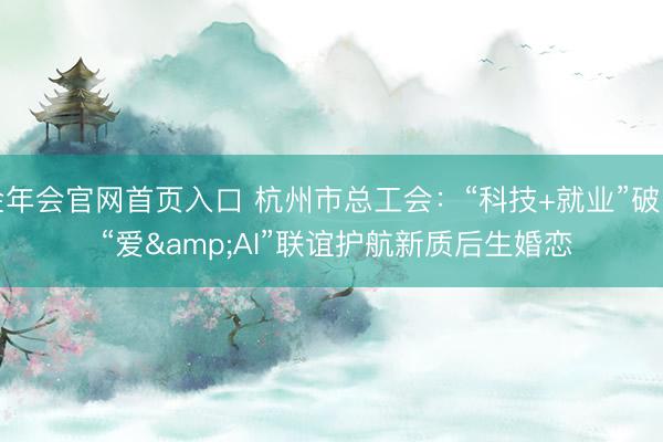 金年会官网首页入口 杭州市总工会：“科技+就业”破圈 “爱&AI”联谊护航新质后生婚恋