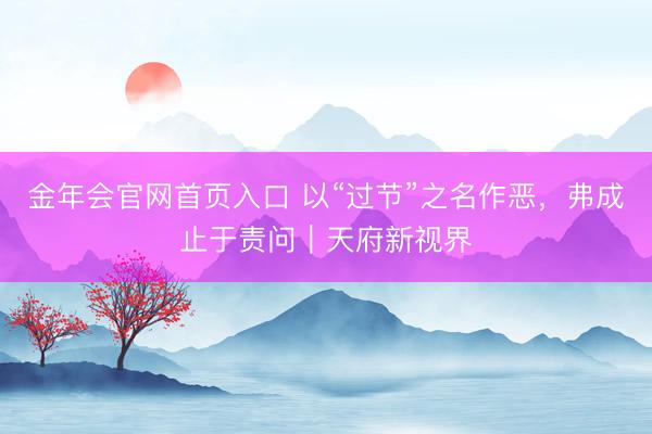 金年会官网首页入口 以“过节”之名作恶，弗成止于责问｜天府新视界