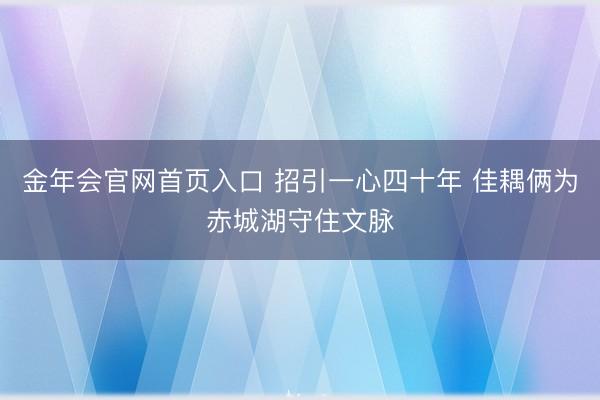 金年会官网首页入口 招引一心四十年 佳耦俩为赤城湖守住文脉