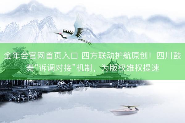 金年会官网首页入口 四方联动护航原创！四川鼓舞“诉调对接”机制，为版权维权提速