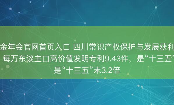 金年会官网首页入口 四川常识产权保护与发展获利单出炉：每万东谈主口高价值发明专利9.43件，是“十三五”末3.2倍