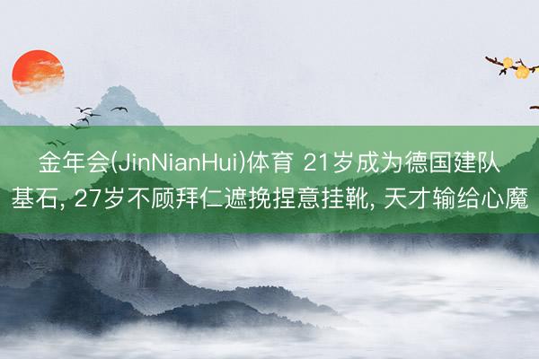 金年会(JinNianHui)体育 21岁成为德国建队基石， 27岁不顾拜仁遮挽捏意挂靴， 天才输给心魔