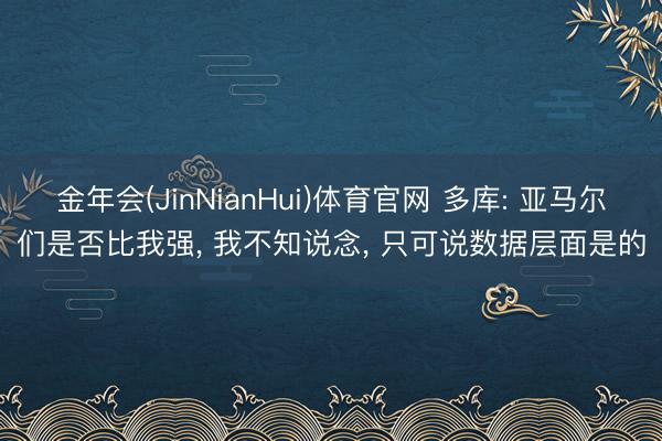 金年会(JinNianHui)体育官网 多库: 亚马尔们是否比我强， 我不知说念， 只可说数据层面是的