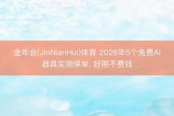 金年会(JinNianHui)体育 2026年5个免费AI器具实测保举， 好用不费钱
