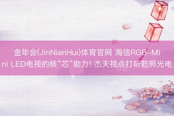 金年会(JinNianHui)体育官网 海信RGB-Mini LED电视的核“芯”助力! 杰夫视点打听乾照光电