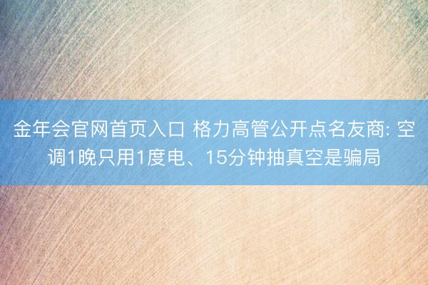 金年会官网首页入口 格力高管公开点名友商: 空调1晚只用1度电、15分钟抽真空是骗局
