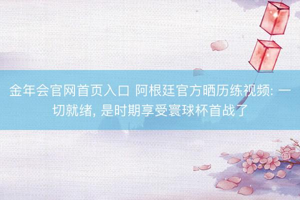 金年会官网首页入口 阿根廷官方晒历练视频: 一切就绪， 是时期享受寰球杯首战了