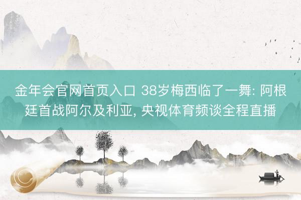 金年会官网首页入口 38岁梅西临了一舞: 阿根廷首战阿尔及利亚， 央视体育频谈全程直播