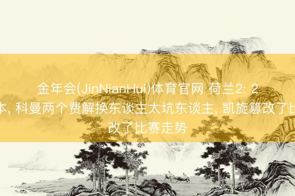 金年会(JinNianHui)体育官网 荷兰2: 2憾闲居本， 科曼两个费解换东谈主太坑东谈主， 凯旋篡改了比赛走势