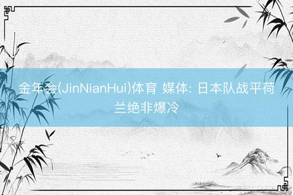 金年会(JinNianHui)体育 媒体: 日本队战平荷兰绝非爆冷