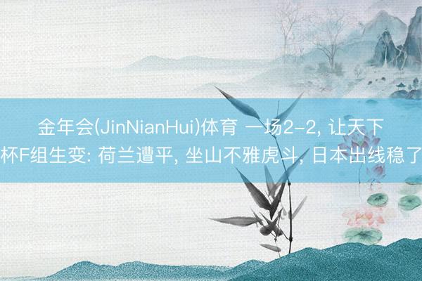金年会(JinNianHui)体育 一场2-2, 让天下杯F组生变: 荷兰遭平, 坐山不雅虎斗, 日本出线稳了
