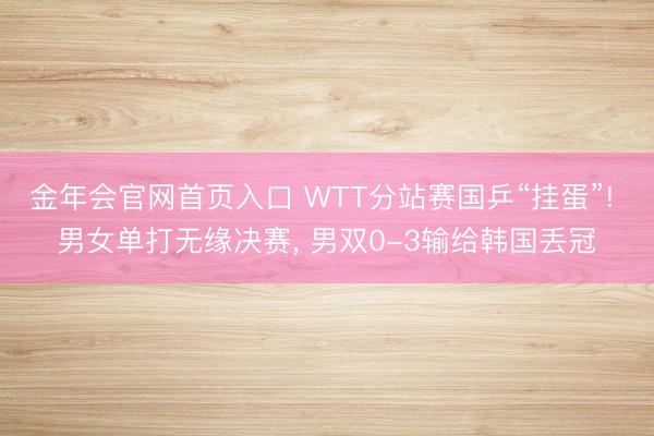 金年会官网首页入口 WTT分站赛国乒“挂蛋”! 男女单打无缘决赛， 男双0-3输给韩国丢冠