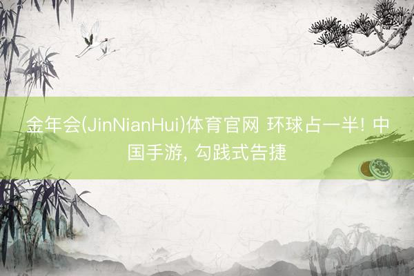 金年会(JinNianHui)体育官网 环球占一半! 中国手游, 勾践式告捷