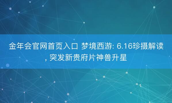金年会官网首页入口 梦境西游: 6.16珍摄解读， 突发新贵府片神兽升星