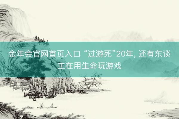 金年会官网首页入口 “过游死”20年， 还有东谈主在用生命玩游戏