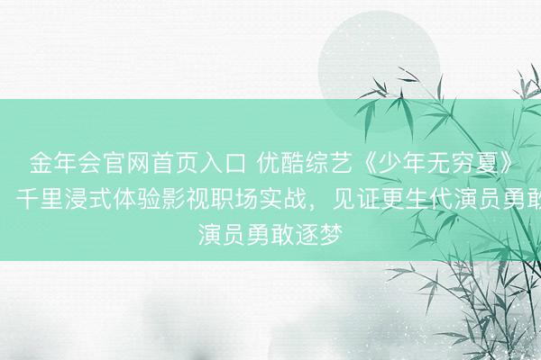 金年会官网首页入口 优酷综艺《少年无穷夏》首播：千里浸式体验影视职场实战，见证更生代演员勇敢逐梦