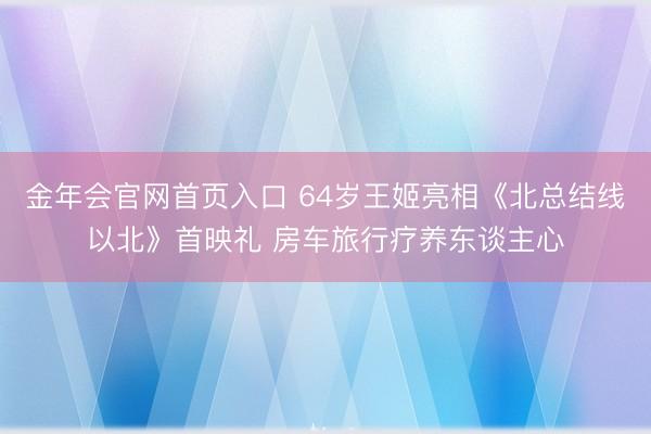金年会官网首页入口 64岁王姬亮相《北总结线以北》首映礼 房车旅行疗养东谈主心