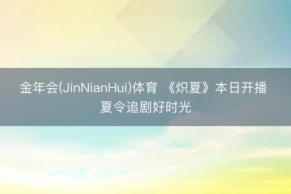 金年会(JinNianHui)体育 《炽夏》本日开播 夏令追剧好时光