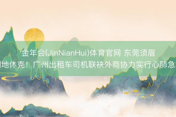 金年会(JinNianHui)体育官网 东莞须眉倒地休克！广州出租车司机联袂外商协力实行心肺急救