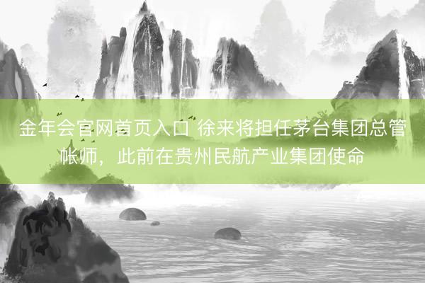 金年会官网首页入口 徐来将担任茅台集团总管帐师,此前在贵州民航产业集团使命