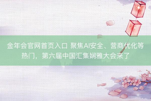 金年会官网首页入口 聚焦AI安全、营商优化等热门,第六届中国汇集娴雅大会来了