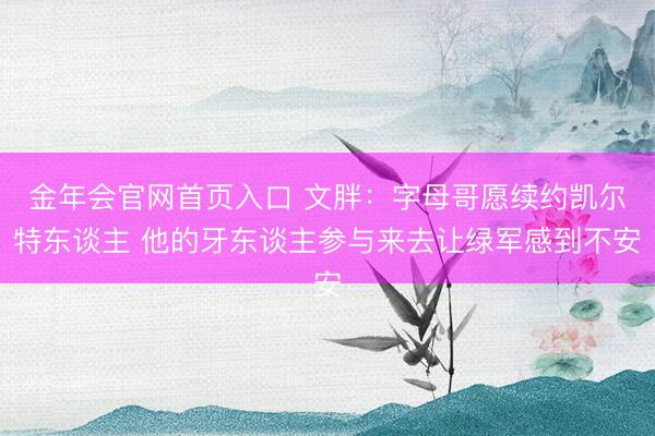 金年会官网首页入口 文胖：字母哥愿续约凯尔特东谈主 他的牙东谈主参与来去让绿军感到不安