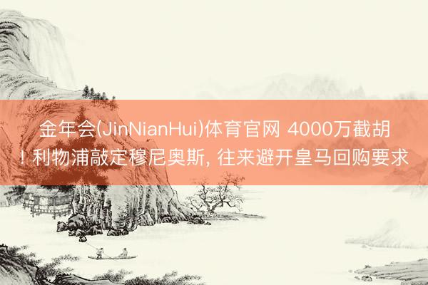 金年会(JinNianHui)体育官网 4000万截胡! 利物浦敲定穆尼奥斯， 往来避开皇马回购要求