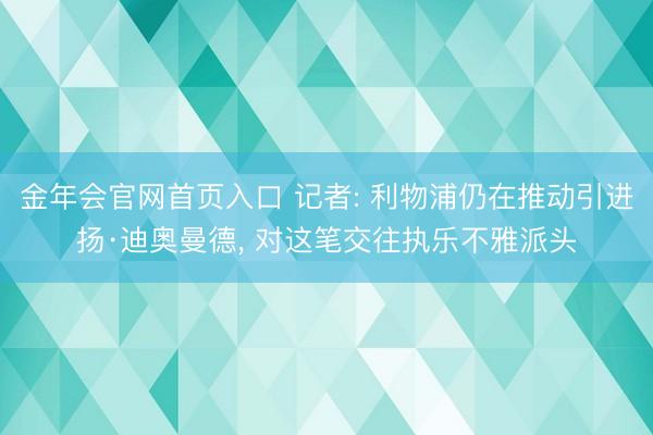 金年会官网首页入口 记者: 利物浦仍在推动引进扬·迪奥曼德， 对这笔交往执乐不雅派头