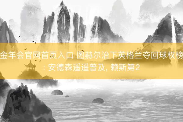 金年会官网首页入口 图赫尔治下英格兰夺回球权榜: 安德森遥遥普及， 赖斯第2
