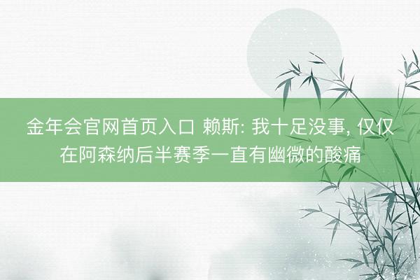 金年会官网首页入口 赖斯: 我十足没事, 仅仅在阿森纳后半赛季一直有幽微的酸痛