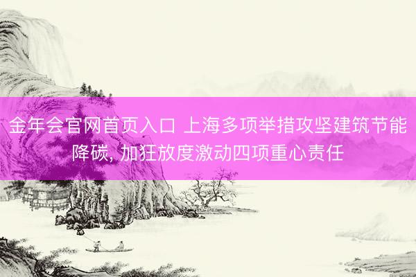 金年会官网首页入口 上海多项举措攻坚建筑节能降碳， 加狂放度激动四项重心责任