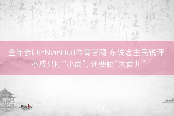 金年会(JinNianHui)体育官网 东说念主民锐评: 不成只盯“小面”, 还要顾“大面儿”
